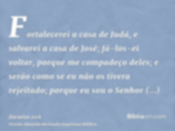 Fortalecerei a casa de Judá, e salvarei a casa de José; fá-los-ei voltar, porque me compadeço deles; e serão como se eu não os tivera rejeitado; porque eu sou o