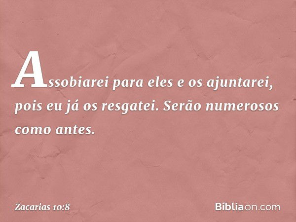 Assobiarei para eles e os ajuntarei,
pois eu já os resgatei.
Serão numerosos como antes. -- Zacarias 10:8