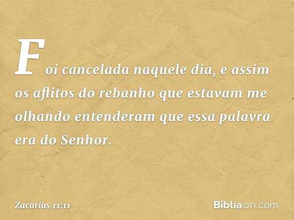 Foi cancelada naquele dia, e assim os aflitos do rebanho que estavam me olhando entenderam que essa palavra era do Senhor. -- Zacarias 11:11