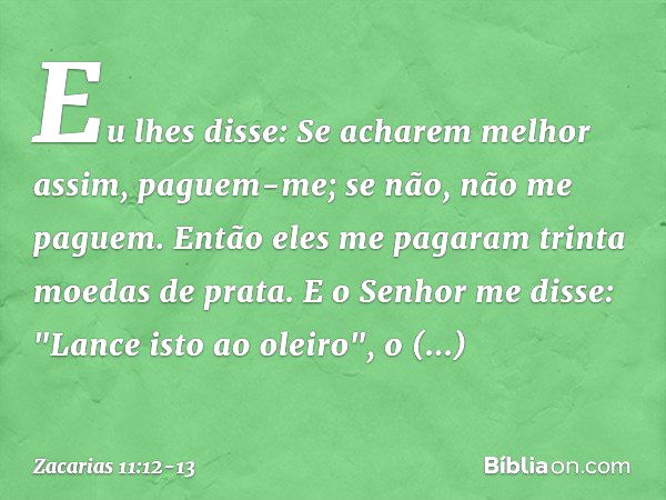 Eu lhes disse: Se acharem melhor assim, paguem-me; se não, não me paguem. Então eles me pagaram trinta moedas de prata. E o Senhor me disse: "Lance isto ao olei