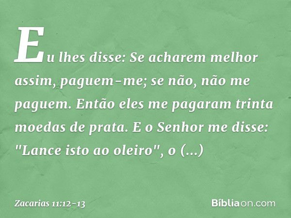 Eu lhes disse: Se acharem melhor assim, paguem-me; se não, não me paguem. Então eles me pagaram trinta moedas de prata. E o Senhor me disse: "Lance isto ao olei