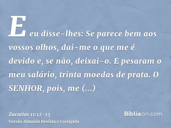 E eu disse-lhes: Se parece bem aos vossos olhos, dai-me o que me é devido e, se não, deixai-o. E pesaram o meu salário, trinta moedas de prata.O SENHOR, pois, m