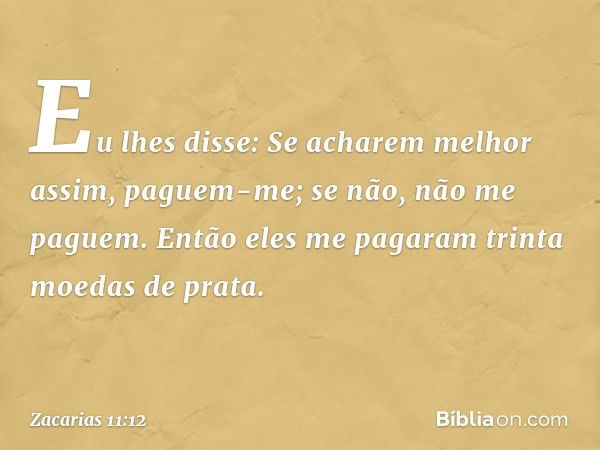 Eu lhes disse: Se acharem melhor assim, paguem-me; se não, não me paguem. Então eles me pagaram trinta moedas de prata. -- Zacarias 11:12