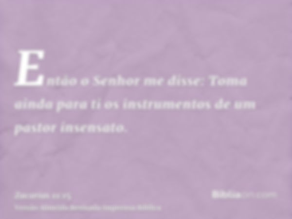 Então o Senhor me disse: Toma ainda para ti os instrumentos de um pastor insensato.