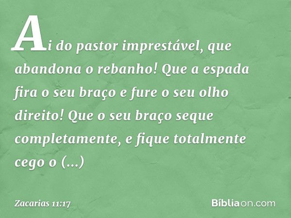 "Ai do pastor imprestável,
que abandona o rebanho!
Que a espada fira o seu braço
e fure o seu olho direito!
Que o seu braço seque completamente,
e fique totalme