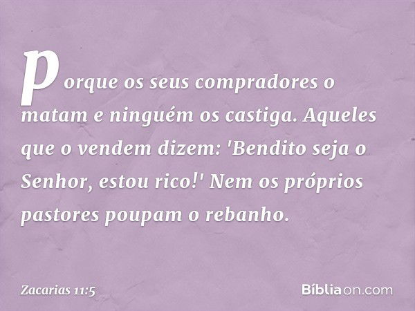 porque os seus compradores o matam e ninguém os castiga. Aqueles que o vendem dizem: 'Bendito seja o Senhor, estou rico!' Nem os próprios pastores poupam o reba