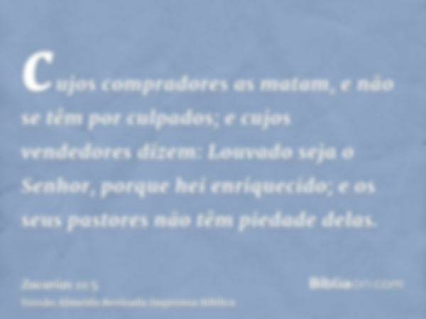 cujos compradores as matam, e não se têm por culpados; e cujos vendedores dizem: Louvado seja o Senhor, porque hei enriquecido; e os seus pastores não têm pieda