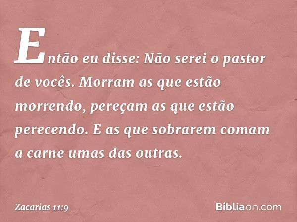 Então eu disse: Não serei o pastor de vocês. Morram as que estão morrendo, pereçam as que estão perecendo. E as que sobrarem comam a carne umas das outras. -- Z