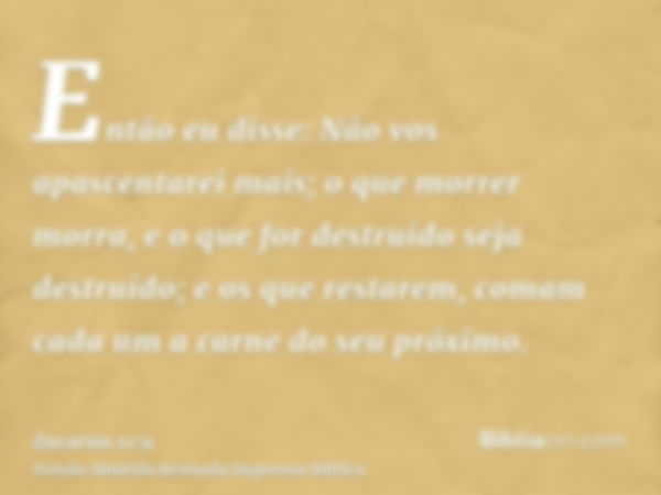 Então eu disse: Não vos apascentarei mais; o que morrer morra, e o que for destruído seja destruído; e os que restarem, comam cada um a carne do seu próximo.