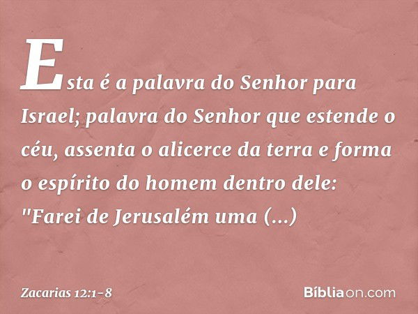 Esta é a palavra do Senhor para Israel; palavra do Senhor que estende o céu, assenta o alicerce da terra e forma o espírito do homem dentro dele: "Farei de Jeru