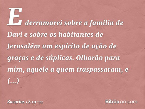 E derra­marei sobre a família de Davi e sobre os habi­tantes de Jerusalém um espírito de ação de graças e de súplicas. Olharão para mim, aquele a quem traspassa