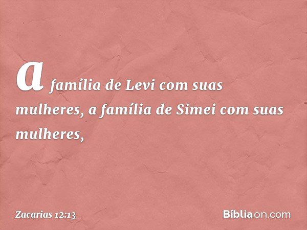 a família de Levi com suas mulheres, a família de Simei com suas mulheres, -- Zacarias 12:13