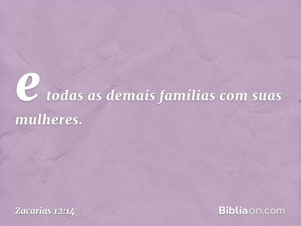 e todas as demais famílias com suas mulheres. -- Zacarias 12:14