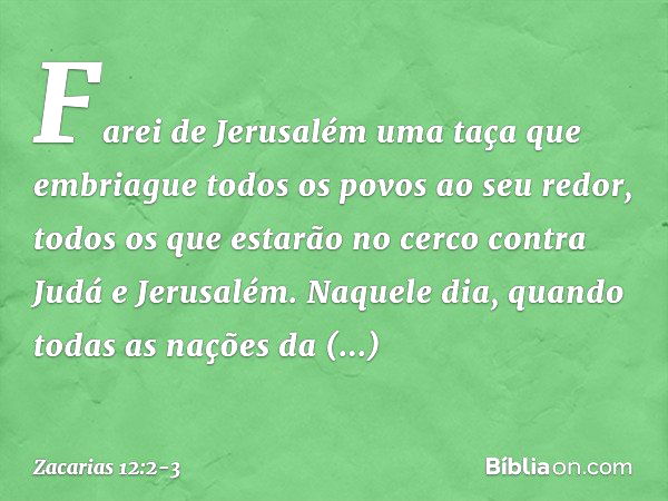 "Farei de Jerusalém uma taça que em­briague todos os povos ao seu redor, todos os que estarão no cerco contra Judá e Jerusalém. Naquele dia, quando todas as naç