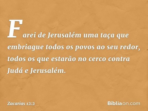 "Farei de Jerusalém uma taça que em­briague todos os povos ao seu redor, todos os que estarão no cerco contra Judá e Jerusalém. -- Zacarias 12:2