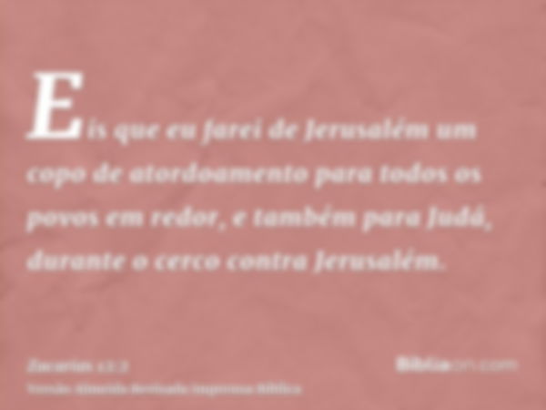 Eis que eu farei de Jerusalém um copo de atordoamento para todos os povos em redor, e também para Judá, durante o cerco contra Jerusalém.