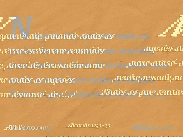 Naquele dia, quando todas as nações da terra estiverem reunidas para atacá-la, farei de Jerusalém uma pedra pesada para todas as nações. Todos os que tentarem l