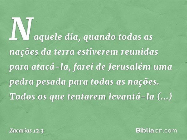 Naquele dia, quando todas as nações da terra estiverem reunidas para atacá-la, farei de Jerusalém uma pedra pesada para todas as nações. Todos os que tentarem l