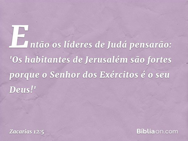 Então os líderes de Judá pensa­rão: 'Os habitantes de Jerusalém são fortes porque o Senhor dos Exércitos é o seu De­us!' -- Zacarias 12:5