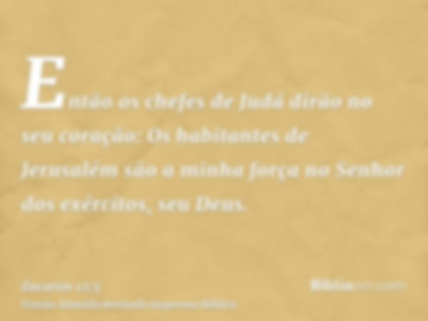 Então os chefes de Judá dirão no seu coração: Os habitantes de Jerusalém são a minha força no Senhor dos exércitos, seu Deus.