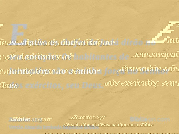 Então os chefes de Judá dirão no seu coração: Os habitantes de Jerusalém são a minha força no Senhor dos exércitos, seu Deus.