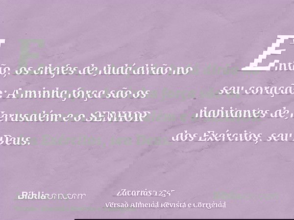 Então, os chefes de Judá dirão no seu coração: A minha força são os habitantes de Jerusalém e o SENHOR dos Exércitos, seu Deus.