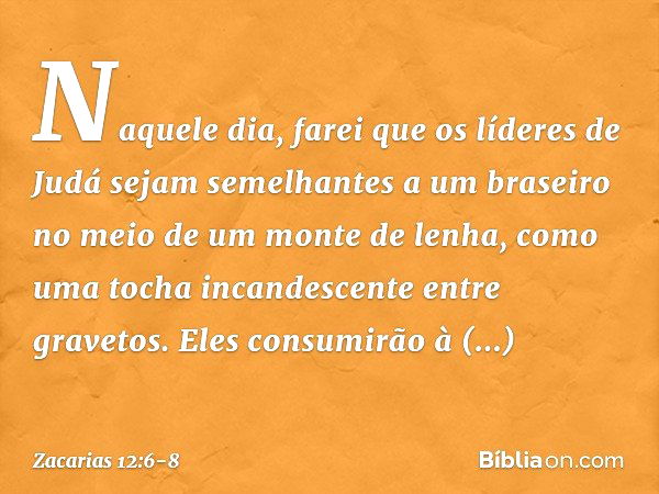 "Naquele dia, farei que os líderes de Judá sejam semelhantes a um braseiro no meio de um monte de lenha, como uma tocha incan­descente entre gravetos. Eles cons