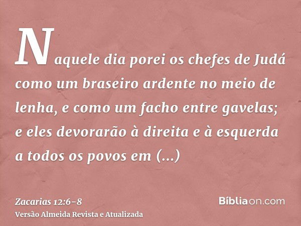 Naquele dia porei os chefes de Judá como um braseiro ardente no meio de lenha, e como um facho entre gavelas; e eles devorarão à direita e à esquerda a todos os