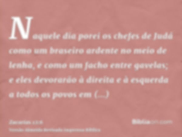 Naquele dia porei os chefes de Judá como um braseiro ardente no meio de lenha, e como um facho entre gavelas; e eles devorarão à direita e à esquerda a todos os