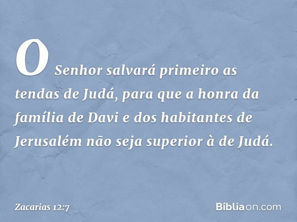 "O Senhor salvará primeiro as tendas de Judá, para que a honra da família de Davi e dos habitantes de Jerusalém não seja superior à de Judá. -- Zacarias 12:7