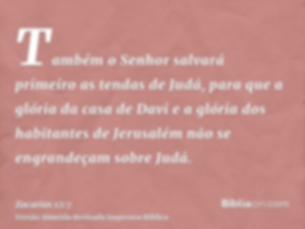 Também o Senhor salvará primeiro as tendas de Judá, para que a glória da casa de Davi e a glória dos habitantes de Jerusalém não se engrandeçam sobre Judá.