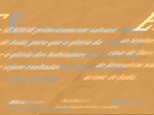 E o SENHOR primeiramente salvará as tendas de Judá, para que a glória da casa de Davi e a glória dos habitantes de Jerusalém não sejam exaltadas acima de Judá.