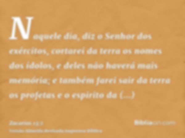 Naquele dia, diz o Senhor dos exércitos, cortarei da terra os nomes dos ídolos, e deles não haverá mais memória; e também farei sair da terra os profetas e o es