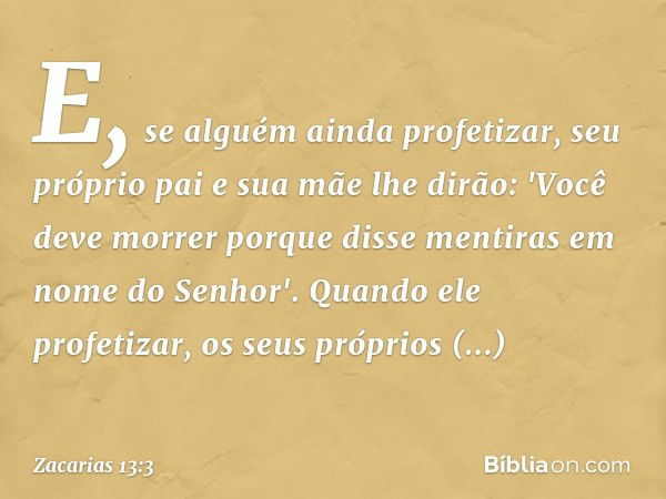 E, se alguém ainda profetizar, seu próprio pai e sua mãe lhe dirão: 'Vo­cê deve morrer porque disse mentiras em nome do Senhor'. Quando ele profetizar, os seus 