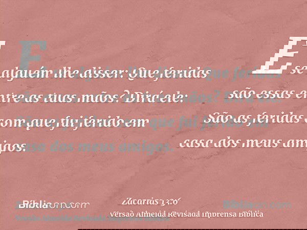 E se alguém lhe disser: Que feridas são essas entre as tuas mãos? Dirá ele: São as feridas com que fui ferido em casa dos meus amigos.
