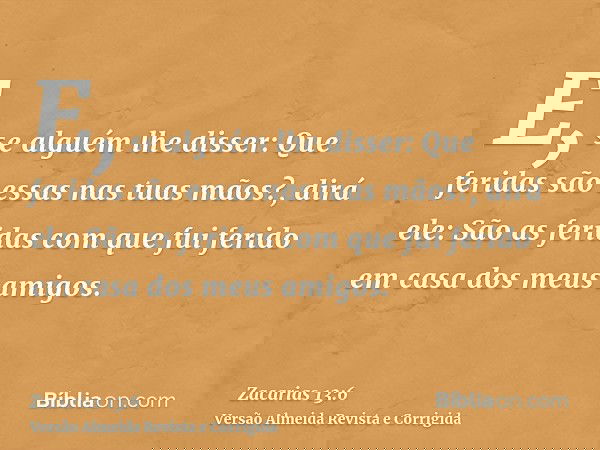 E, se alguém lhe disser: Que feridas são essas nas tuas mãos?, dirá ele: São as feridas com que fui ferido em casa dos meus amigos.