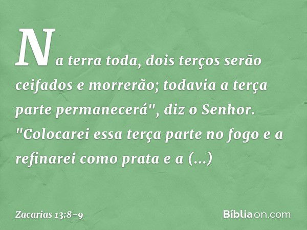 Na terra toda, dois terços
serão ceifados e morrerão;
todavia a terça parte permanecerá",
diz o Senhor. "Colocarei essa terça parte no fogo
e a refinarei como p