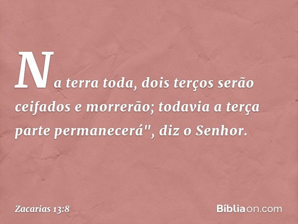 Na terra toda, dois terços
serão ceifados e morrerão;
todavia a terça parte permanecerá",
diz o Senhor. -- Zacarias 13:8