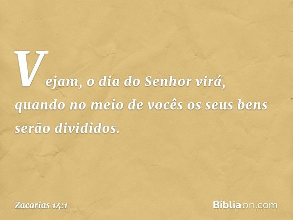 Vejam, o dia do Senhor virá, quando no meio de vocês os seus bens serão divididos. -- Zacarias 14:1