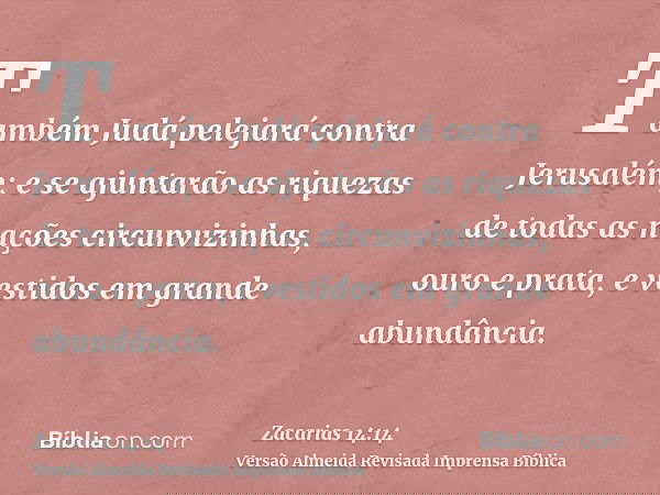 Também Judá pelejará contra Jerusalém; e se ajuntarão as riquezas de todas as nações circunvizinhas, ouro e prata, e vestidos em grande abundância.