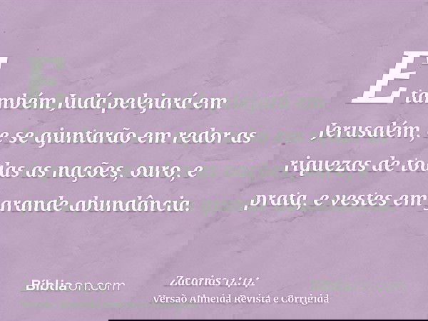 E também Judá pelejará em Jerusalém, e se ajuntarão em redor as riquezas de todas as nações, ouro, e prata, e vestes em grande abundância.