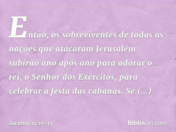 Então, os sobreviventes de todas as nações que atacaram Jerusalém subirão ano após ano para adorar o rei, o Senhor dos Exércitos, para celebrar a festa das caba