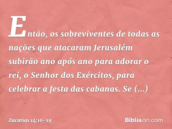 Então, os sobreviventes de todas as nações que atacaram Jerusalém subirão ano após ano para adorar o rei, o Senhor dos Exércitos, para celebrar a festa das caba