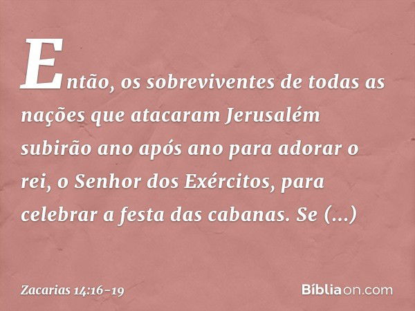 Então, os sobreviventes de todas as nações que atacaram Jerusalém subirão ano após ano para adorar o rei, o Senhor dos Exércitos, para celebrar a festa das caba