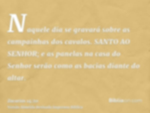 Naquele dia se gravará sobre as campainhas dos cavalos. SANTO AO SENHOR; e as panelas na casa do Senhor serão como as bacias diante do altar.