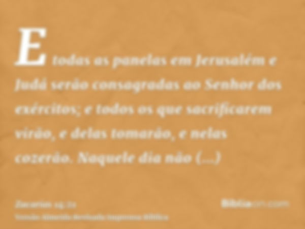 E todas as panelas em Jerusalém e Judá serão consagradas ao Senhor dos exércitos; e todos os que sacrificarem virão, e delas tomarão, e nelas cozerão. Naquele d