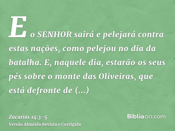 E o SENHOR sairá e pelejará contra estas nações, como pelejou no dia da batalha.E, naquele dia, estarão os seus pés sobre o monte das Oliveiras, que está defron