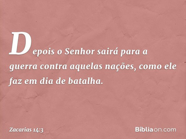 Depois o Senhor sairá para a guerra contra aquelas nações, como ele faz em dia de bata­lha. -- Zacarias 14:3