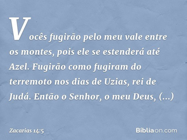 Vocês fugirão pelo meu vale entre os montes, pois ele se estenderá até Azel. Fugirão como fugiram do terremoto nos dias de Uzias, rei de Judá. Então o Senhor, o