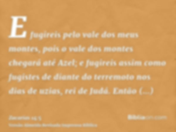 E fugireis pelo vale dos meus montes, pois o vale dos montes chegará até Azel; e fugireis assim como fugistes de diante do terremoto nos dias de uzias, rei de J